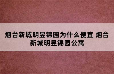 烟台新城明昱锦园为什么便宜 烟台新城明昱锦园公寓